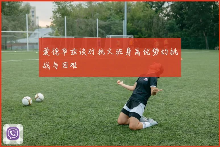 爱德华兹谈对抗文班身高优势的挑战与困难