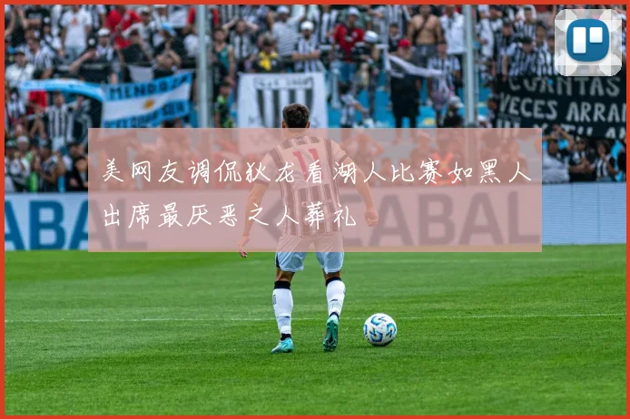 美网友调侃狄龙看湖人比赛如黑人出席最厌恶之人葬礼