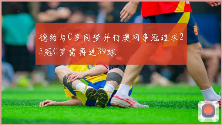 德约与C罗同梦并行澳网争冠追求25冠C罗需再进39球