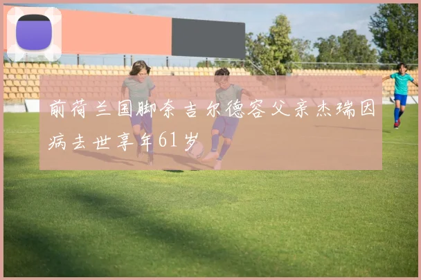 前荷兰国脚奈吉尔德容父亲杰瑞因病去世享年61岁