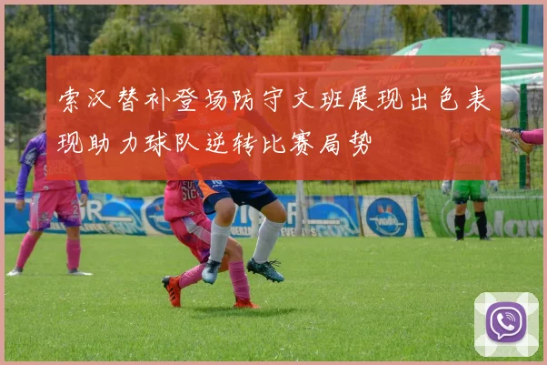 索汉替补登场防守文班展现出色表现助力球队逆转比赛局势