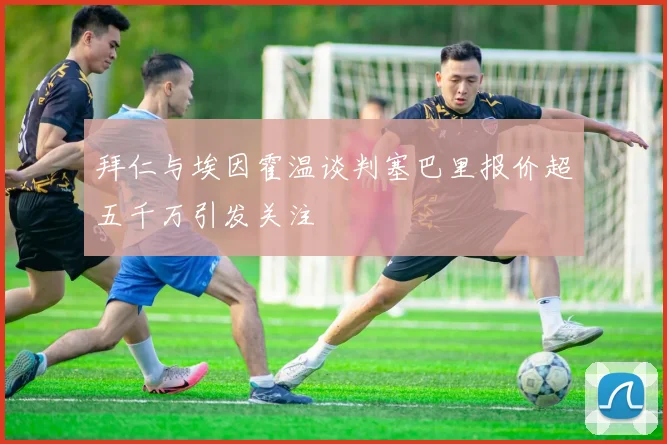 拜仁与埃因霍温谈判塞巴里报价超五千万引发关注