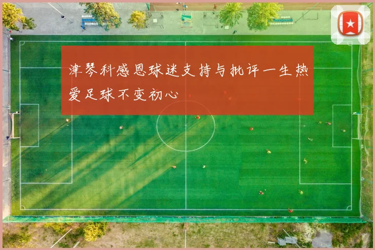 津琴科感恩球迷支持与批评一生热爱足球不变初心