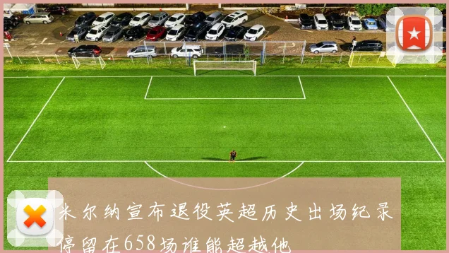 米尔纳宣布退役英超历史出场纪录停留在658场谁能超越他