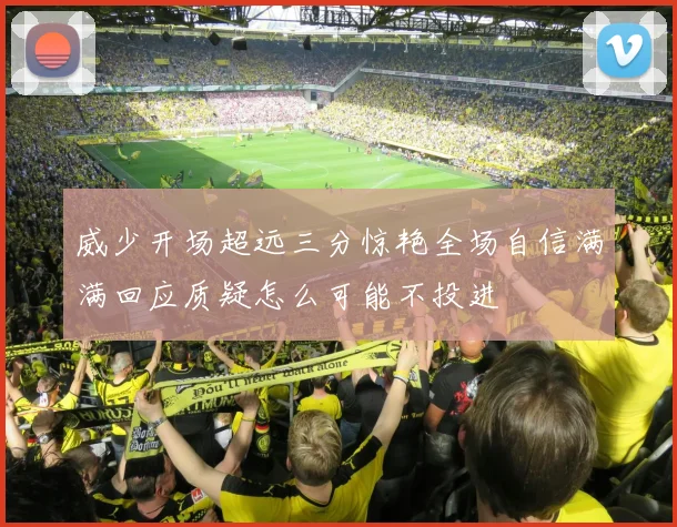 威少开场超远三分惊艳全场自信满满回应质疑怎么可能不投进
