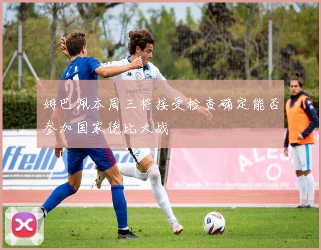 姆巴佩本周三将接受检查确定能否参加国家德比大战