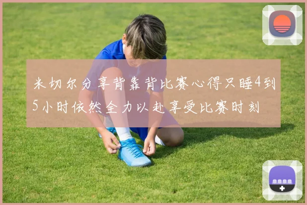 米切尔分享背靠背比赛心得只睡4到5小时依然全力以赴享受比赛时刻