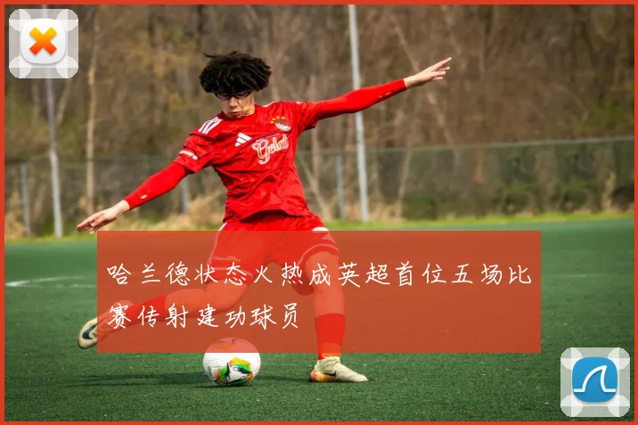 哈兰德状态火热成英超首位五场比赛传射建功球员
