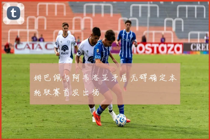 姆巴佩与阿韦洛亚矛盾无碍确定本轮联赛首发出场