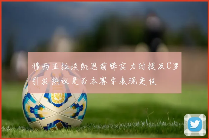 穆西亚拉谈凯恩前锋实力时提及C罗引发热议是否本赛季表现更佳