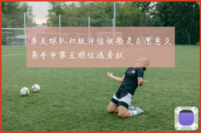 多支球队积极评估快船是否愿意交易手中第五顺位选秀权
