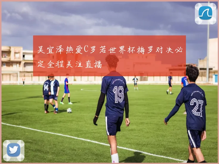 吴宜泽热爱C罗若世界杯梅罗对决必定全程关注直播