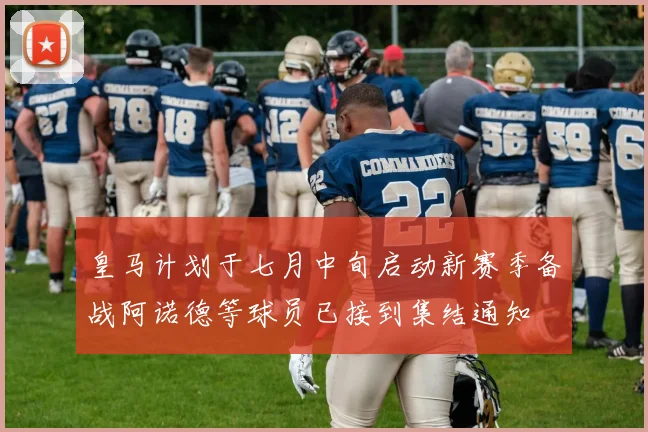 皇马计划于七月中旬启动新赛季备战阿诺德等球员已接到集结通知