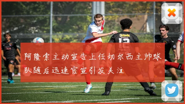 阿隆索主动宣告上任切尔西主帅球队随后迅速官宣引发关注