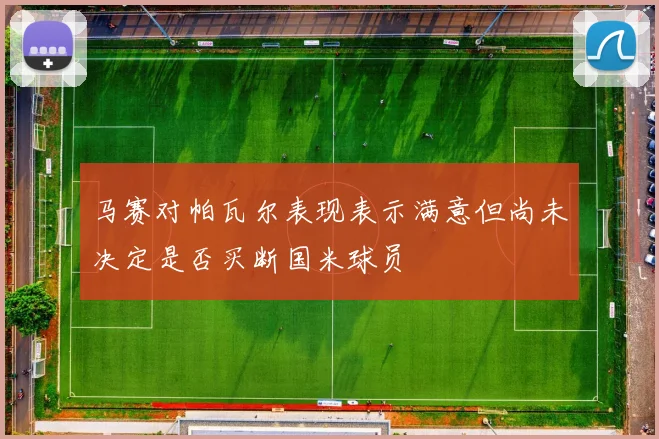 马赛对帕瓦尔表现表示满意但尚未决定是否买断国米球员