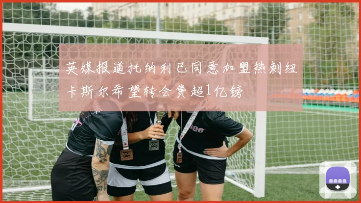 英媒报道托纳利已同意加盟热刺纽卡斯尔希望转会费超1亿镑