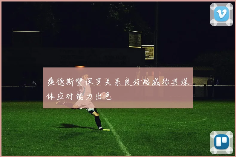 桑德斯赞保罗关系良好路威称其媒体应对能力出色