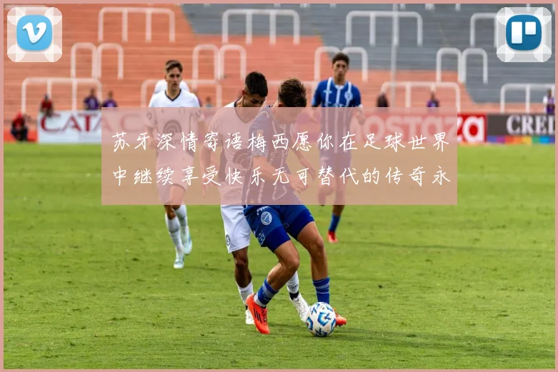 苏牙深情寄语梅西愿你在足球世界中继续享受快乐无可替代的传奇永存