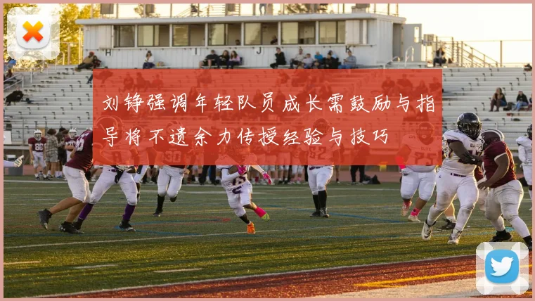 刘铮强调年轻队员成长需鼓励与指导将不遗余力传授经验与技巧