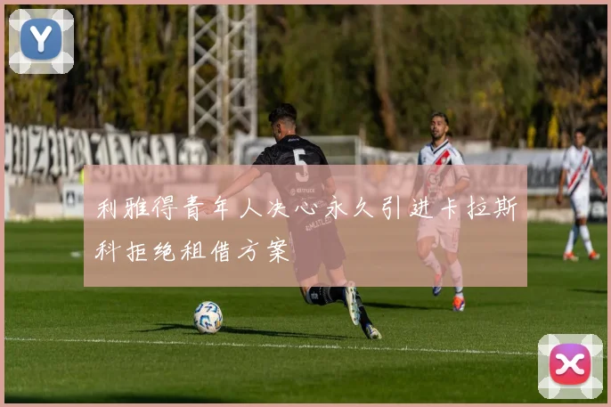 利雅得青年人决心永久引进卡拉斯科拒绝租借方案